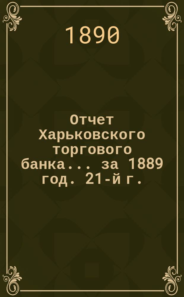 Отчет Харьковского торгового банка... ... за 1889 год. 21-й г.