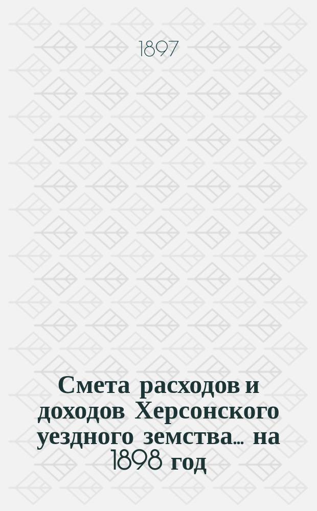 Смета расходов и доходов Херсонского уездного земства... ... на 1898 год