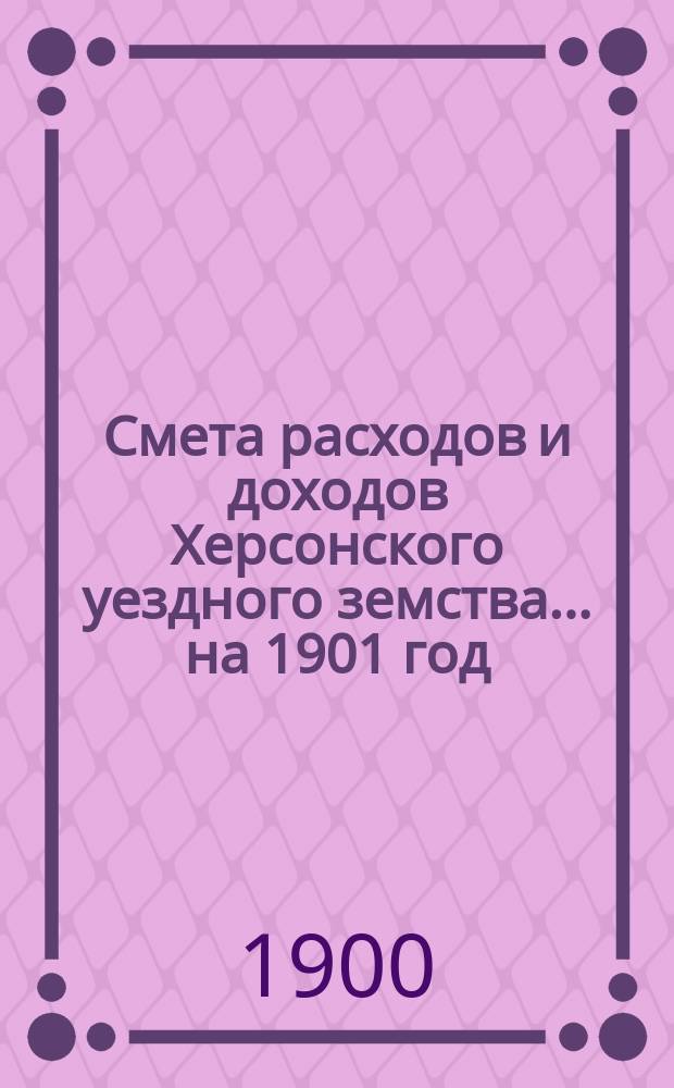 Смета расходов и доходов Херсонского уездного земства... ... на 1901 год