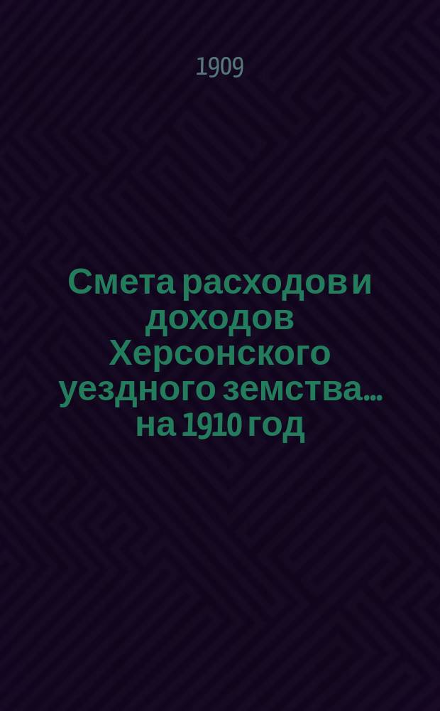 Смета расходов и доходов Херсонского уездного земства... ... на 1910 год