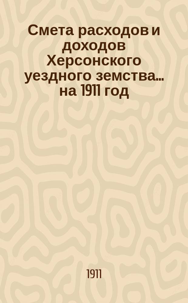 Смета расходов и доходов Херсонского уездного земства... ...на 1911 год