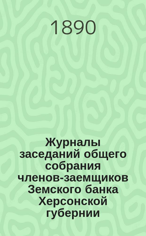 Журналы заседаний общего собрания членов-заемщиков Земского банка Херсонской губернии... ... 1889 г.