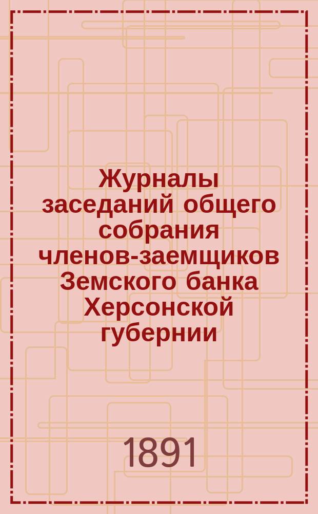 Журналы заседаний общего собрания членов-заемщиков Земского банка Херсонской губернии... ... 1890 г.