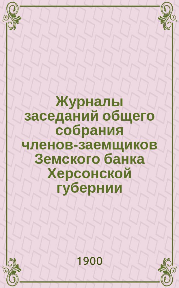Журналы заседаний общего собрания членов-заемщиков Земского банка Херсонской губернии... ... очередного 1899 г.