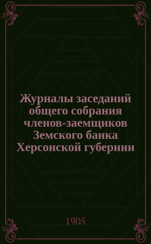 Журналы заседаний общего собрания членов-заемщиков Земского банка Херсонской губернии... ... очередного 1905 г.