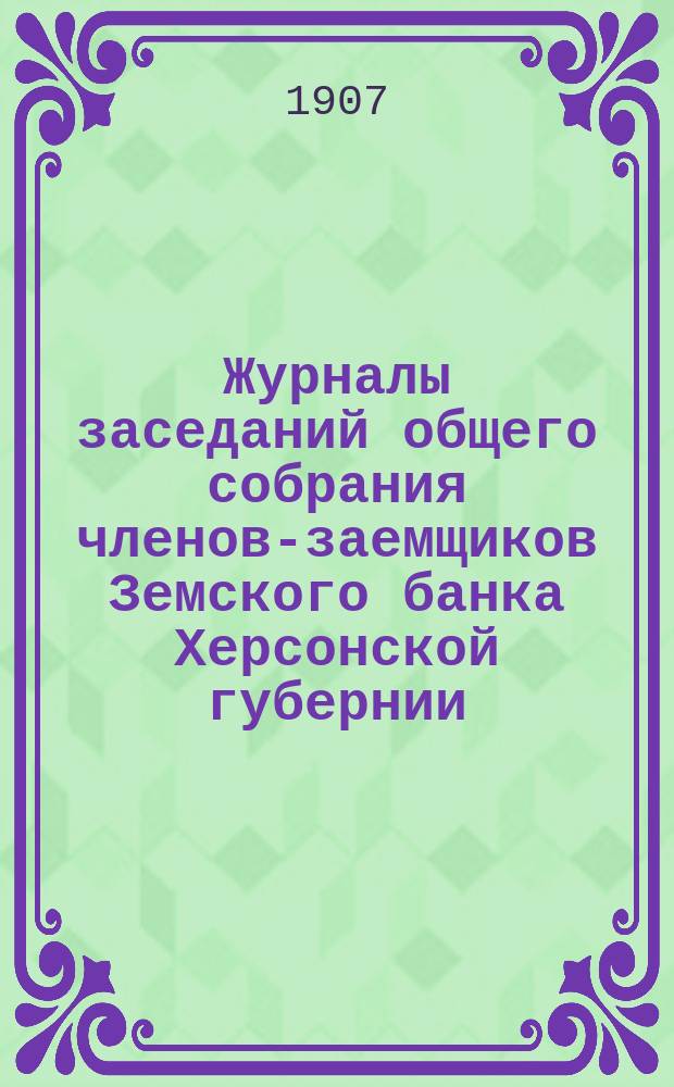 Журналы заседаний общего собрания членов-заемщиков Земского банка Херсонской губернии... ... очередного 1906 г.