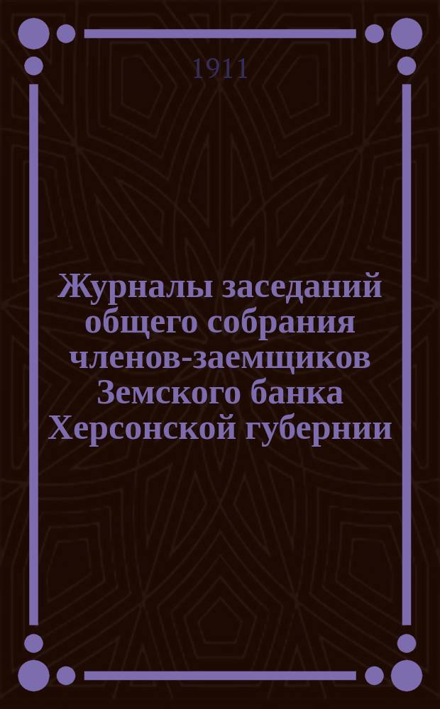 Журналы заседаний общего собрания членов-заемщиков Земского банка Херсонской губернии... ... очередного 1911 г.