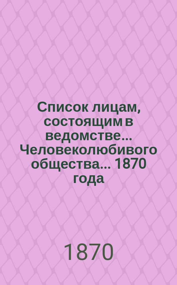 Список лицам, состоящим в ведомстве... Человеколюбивого общества... ... 1870 года