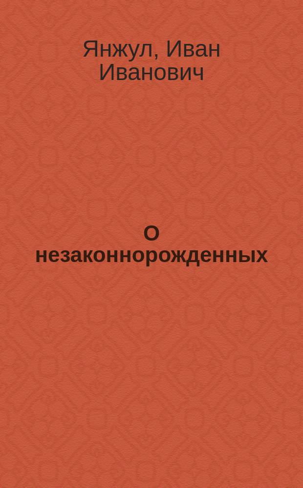 О незаконнорожденных : Стат.-юрид. очерк