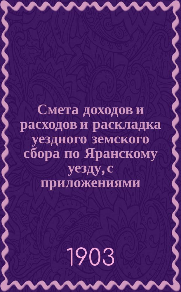 Смета доходов и расходов и раскладка уездного земского сбора по Яранскому уезду, с приложениями... ... на 1903 год