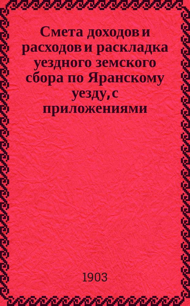 Смета доходов и расходов и раскладка уездного земского сбора по Яранскому уезду, с приложениями... ... на 1904 год