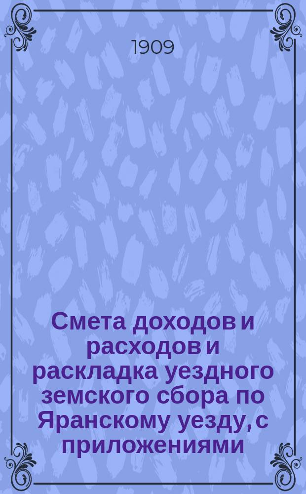 Смета доходов и расходов и раскладка уездного земского сбора по Яранскому уезду, с приложениями... ... на 1909 год