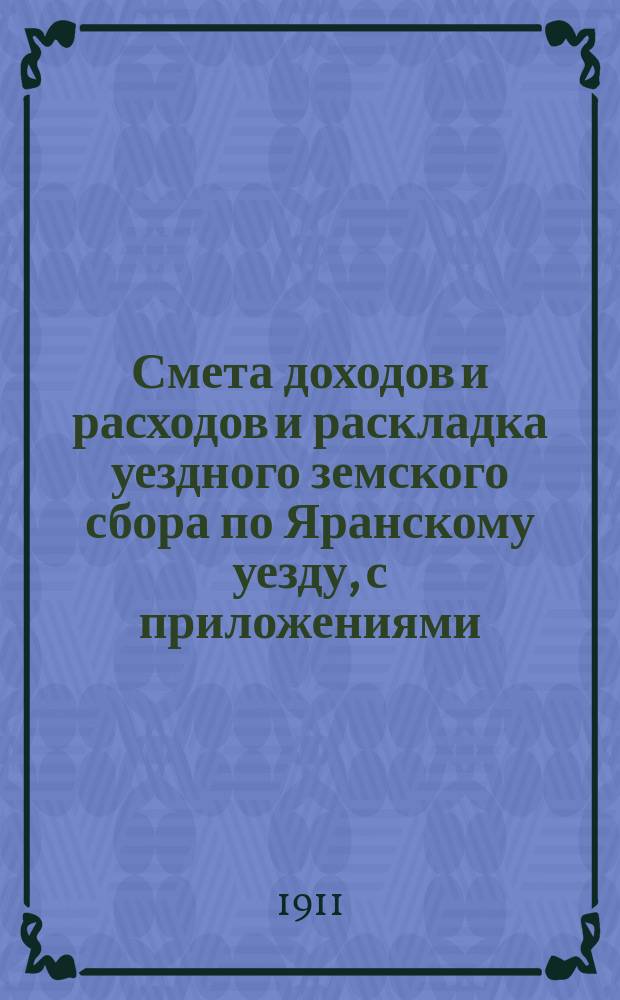 Смета доходов и расходов и раскладка уездного земского сбора по Яранскому уезду, с приложениями... ... на 1911 год