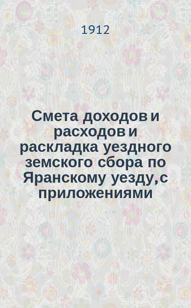 Смета доходов и расходов и раскладка уездного земского сбора по Яранскому уезду, с приложениями... ... на 1912 год