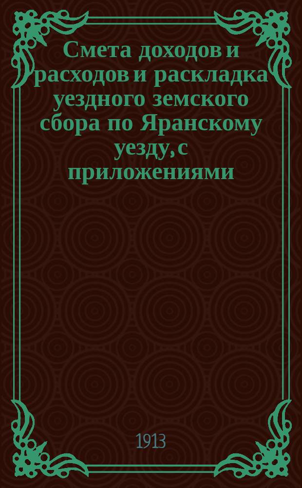 Смета доходов и расходов и раскладка уездного земского сбора по Яранскому уезду, с приложениями... ... на 1913 год