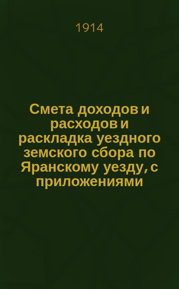 Смета доходов и расходов и раскладка уездного земского сбора по Яранскому уезду, с приложениями... ... на 1914 год