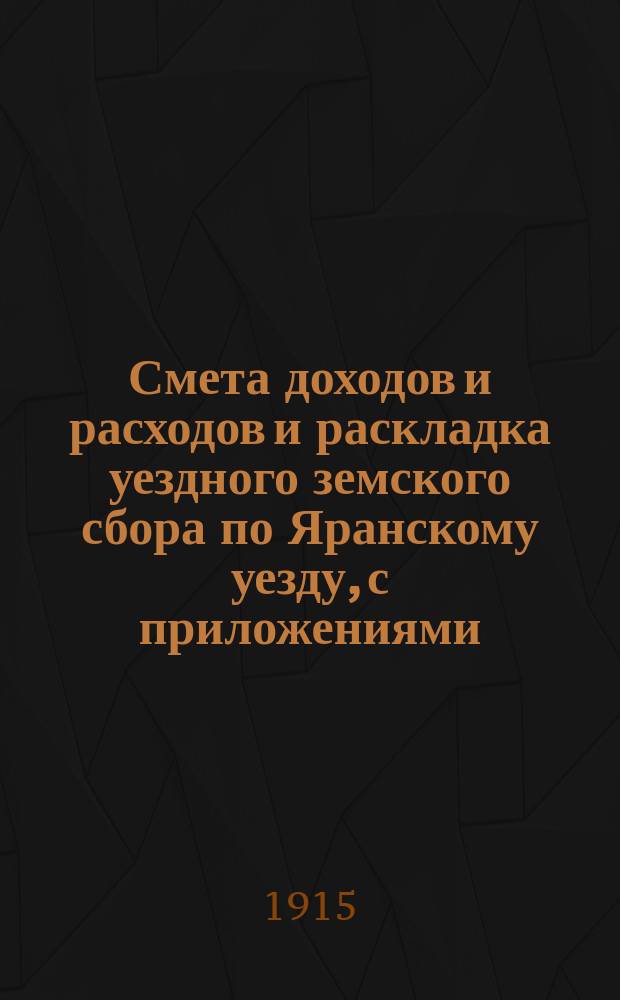 Смета доходов и расходов и раскладка уездного земского сбора по Яранскому уезду, с приложениями... ... на 1915 год