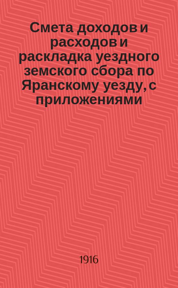 Смета доходов и расходов и раскладка уездного земского сбора по Яранскому уезду, с приложениями... ... на 1916 год