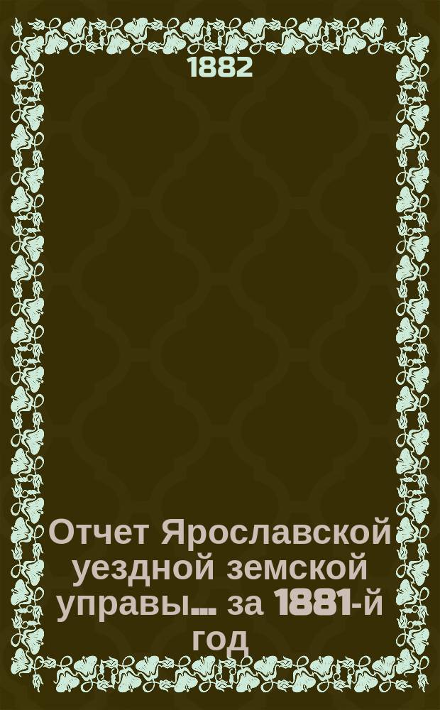Отчет Ярославской уездной земской управы... ... за 1881-й год