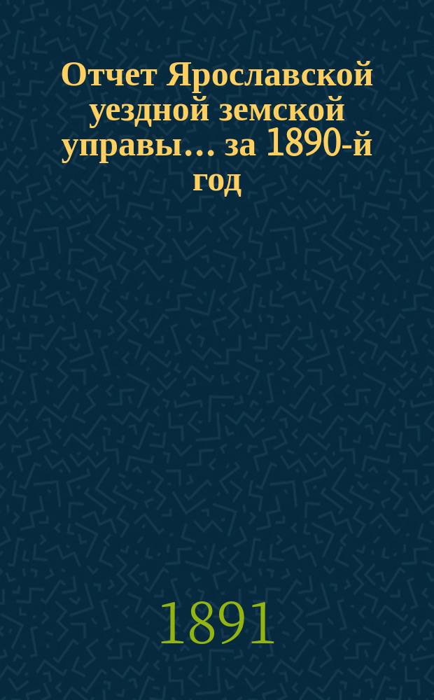 Отчет Ярославской уездной земской управы... ... за 1890-й год