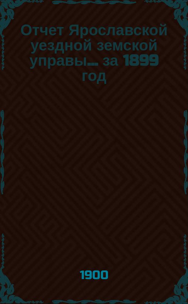 Отчет Ярославской уездной земской управы... ... за 1899 год