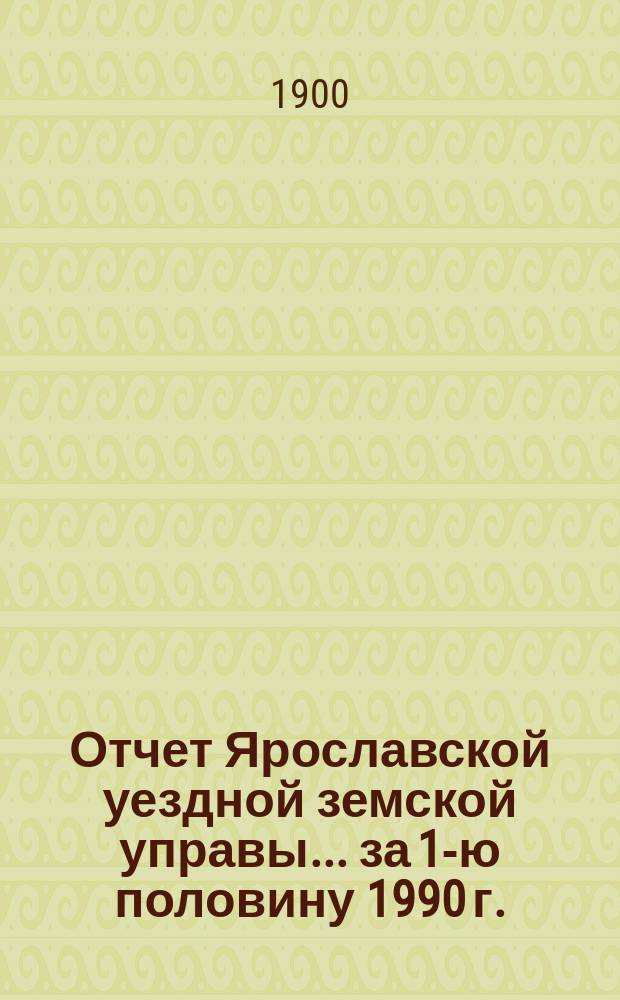 Отчет Ярославской уездной земской управы... ... за 1-ю половину 1990 г. : ... за 1-ю половину 1990 г. о движении сумм земского сбора и других капиталов, находящихся в распоряжении Уездного земства