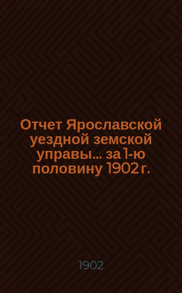 Отчет Ярославской уездной земской управы... ... за 1-ю половину 1902 г. : ... за 1-ю половину 1902 г. о движении сумм земского сбора и других капиталов, находящихся в распоряжении Уездного земства