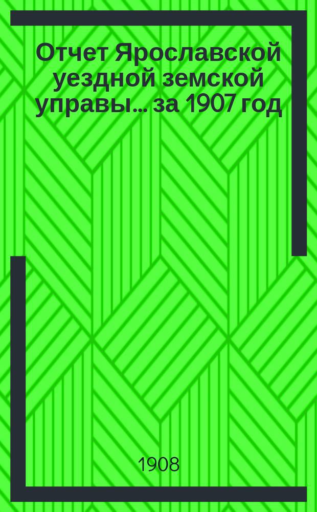 Отчет Ярославской уездной земской управы... ... за 1907 год