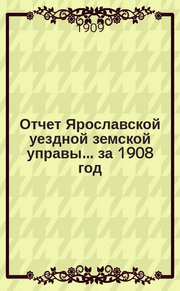 Отчет Ярославской уездной земской управы... ... за 1908 год