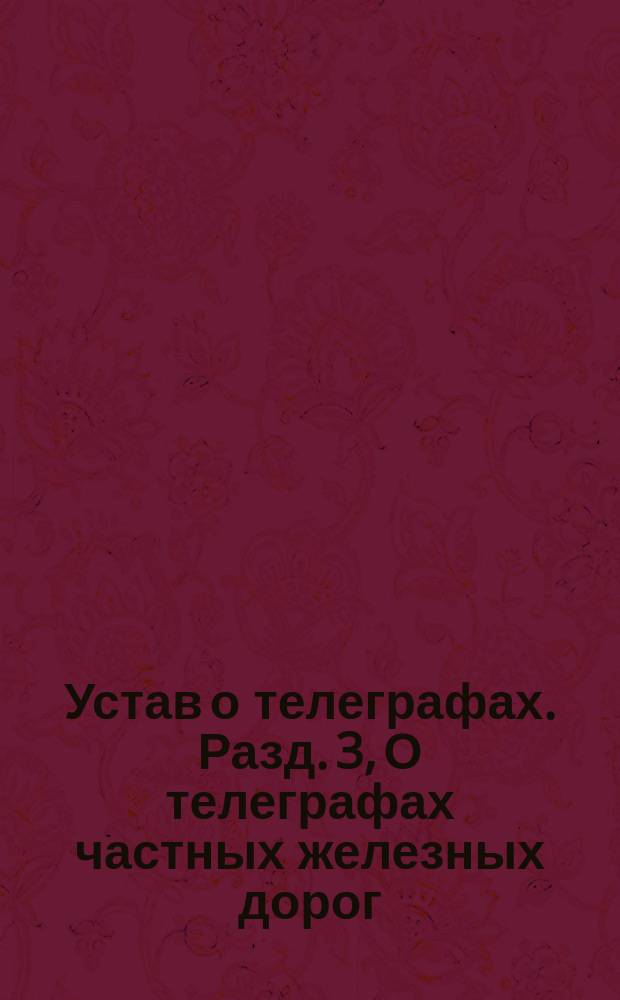 Устав о телеграфах. Разд. 3, О телеграфах частных железных дорог : С примеч. : Утв. 16/28 мая 1870 г