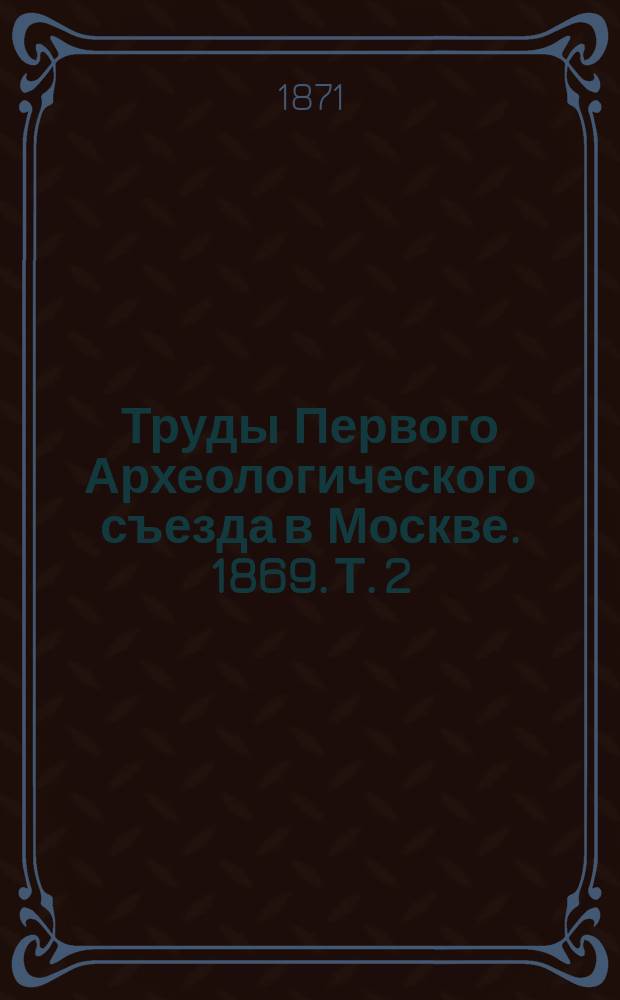 Труды Первого Археологического съезда в Москве. 1869. Т. 2