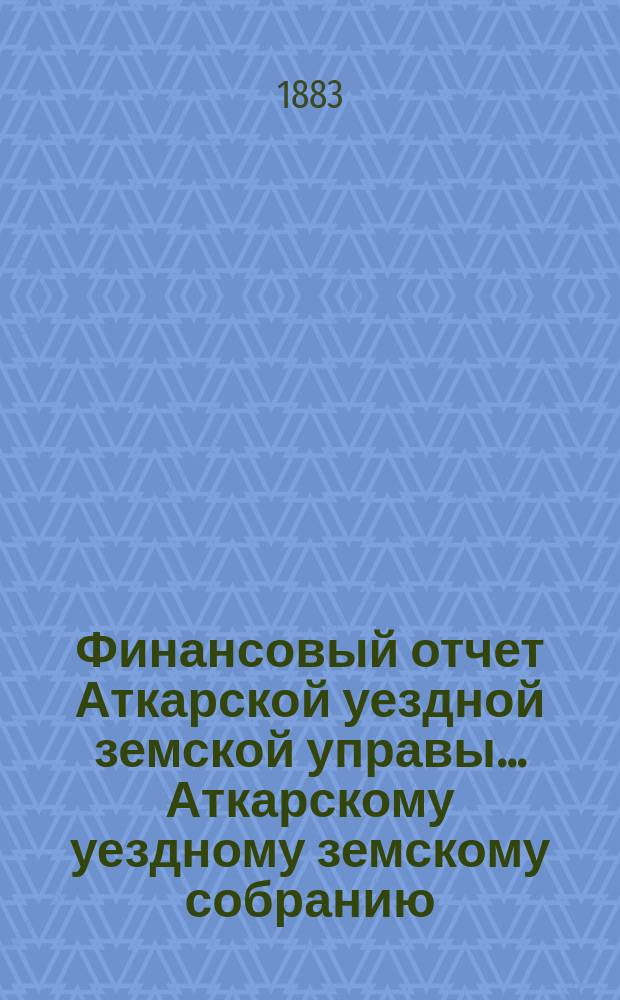 Финансовый отчет Аткарской уездной земской управы... Аткарскому уездному земскому собранию. за 1882 год