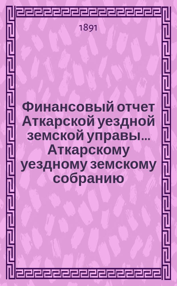 Финансовый отчет Аткарской уездной земской управы... Аткарскому уездному земскому собранию. за 1890 год