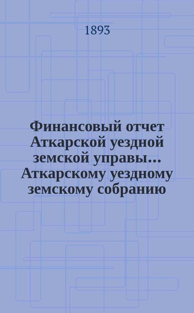 Финансовый отчет Аткарской уездной земской управы... Аткарскому уездному земскому собранию. за 1892 год [сессии 1893 года]