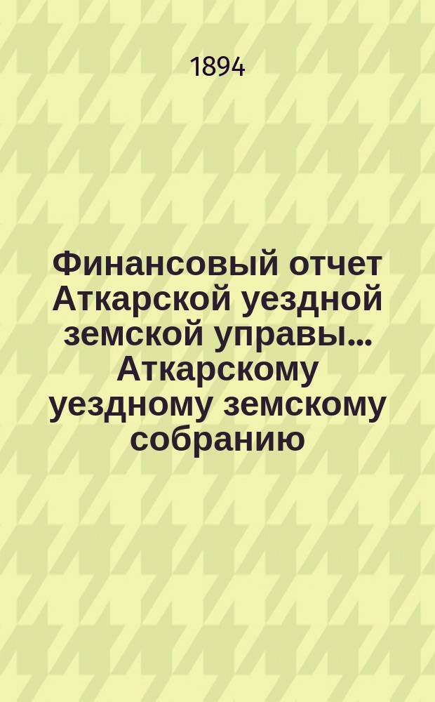 Финансовый отчет Аткарской уездной земской управы... Аткарскому уездному земскому собранию. за 1893 год