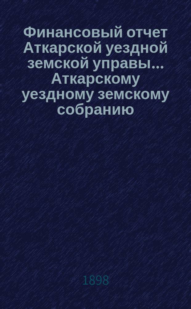 Финансовый отчет Аткарской уездной земской управы... Аткарскому уездному земскому собранию. за 1897 год