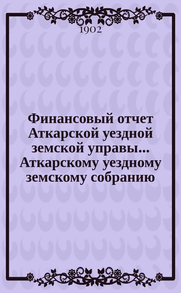 Финансовый отчет Аткарской уездной земской управы... Аткарскому уездному земскому собранию. за 1901 год