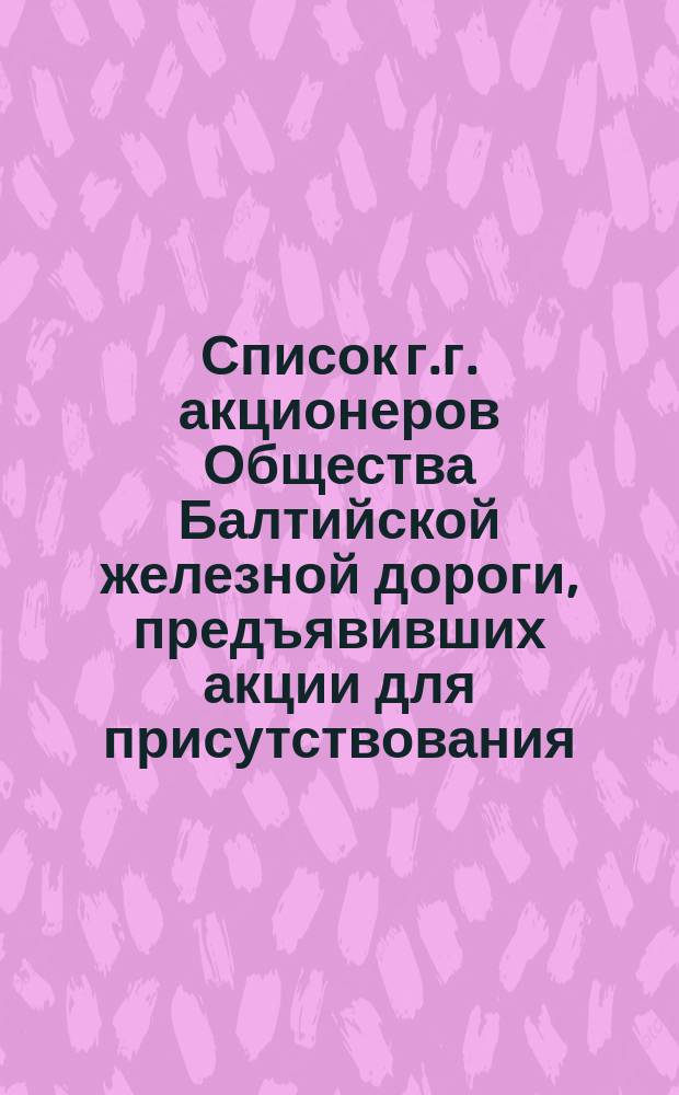 Список г.г. акционеров Общества Балтийской железной дороги, предъявивших акции для присутствования... ... в общем собрании 21 марта 1871 года