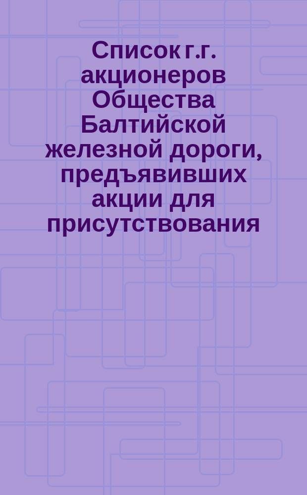 Список г.г. акционеров Общества Балтийской железной дороги, предъявивших акции для присутствования... ... в общем собрании 3 октября 1871 г.