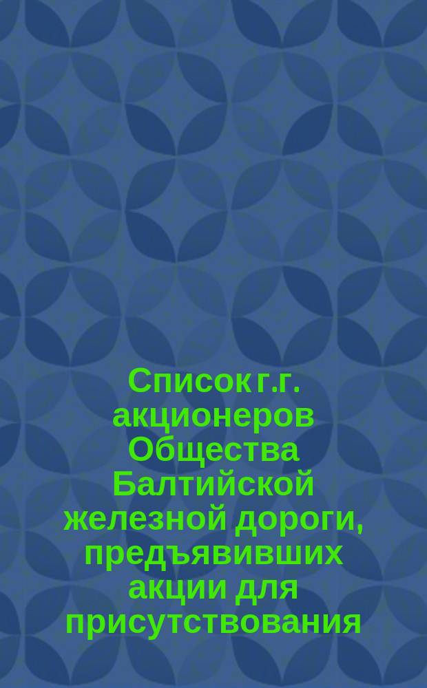 Список г.г. акционеров Общества Балтийской железной дороги, предъявивших акции для присутствования... ... в чрезвычайном общем собрании, 5 апреля 1872 г.