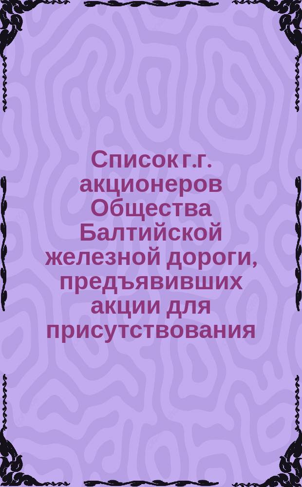 Список г.г. акционеров Общества Балтийской железной дороги, предъявивших акции для присутствования... ... в общем собрании 11-го июня 1872 года