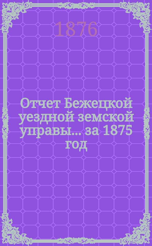 Отчет Бежецкой уездной земской управы... за 1875 год