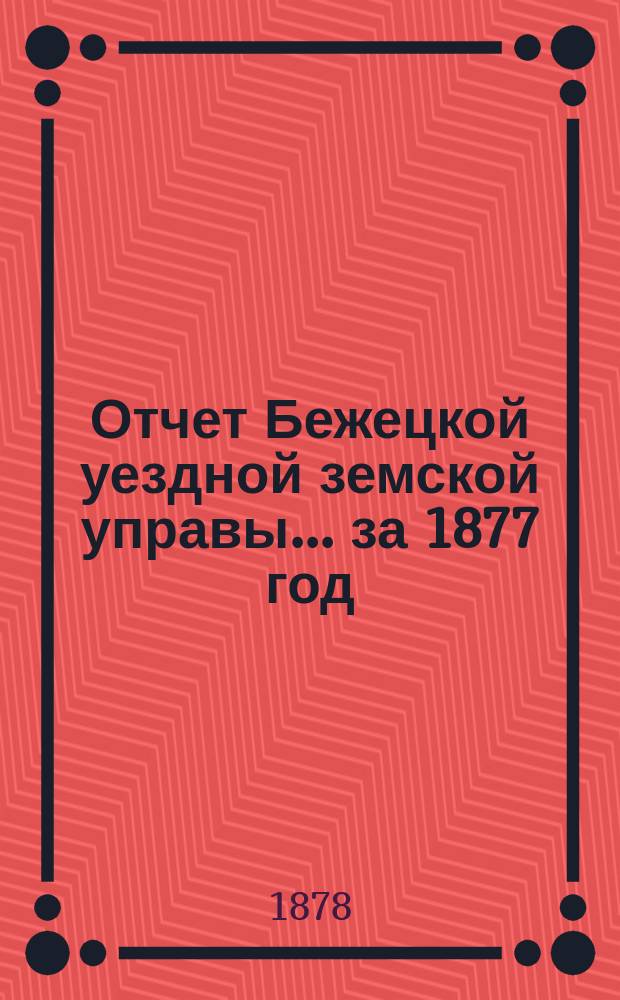 Отчет Бежецкой уездной земской управы... за 1877 год