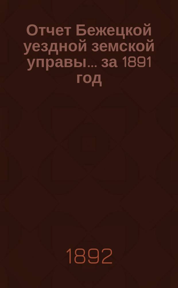 Отчет Бежецкой уездной земской управы... за 1891 год