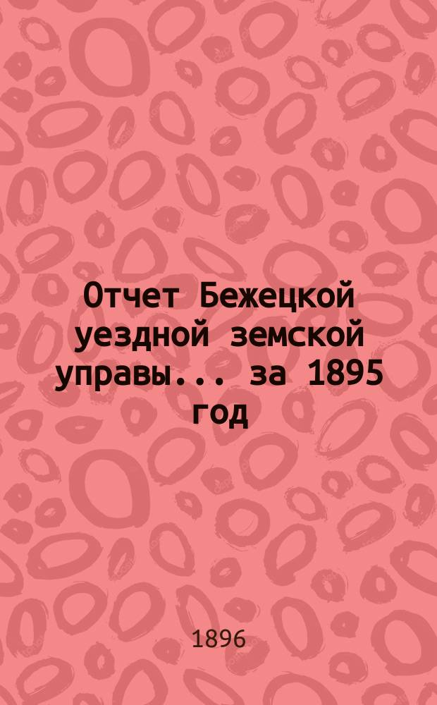Отчет Бежецкой уездной земской управы... за 1895 год