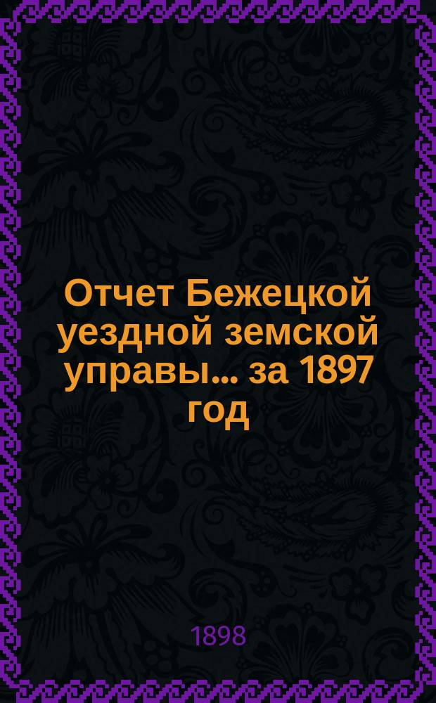 Отчет Бежецкой уездной земской управы... за 1897 год