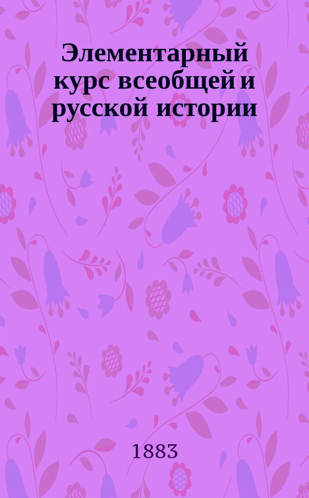 Элементарный курс всеобщей и русской истории : (Курс 3 и 4 класса гимназий)