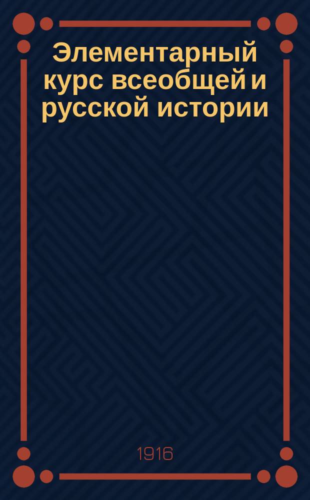 Элементарный курс всеобщей и русской истории : С карт. и 164-мя рис