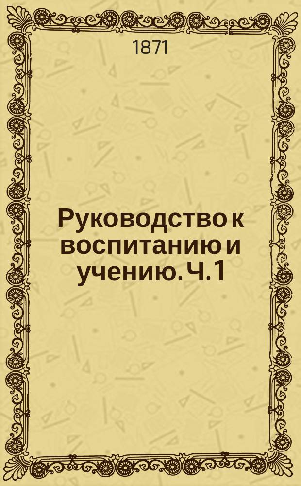 Руководство к воспитанию и учению. Ч. 1 : Руководство к воспитанию