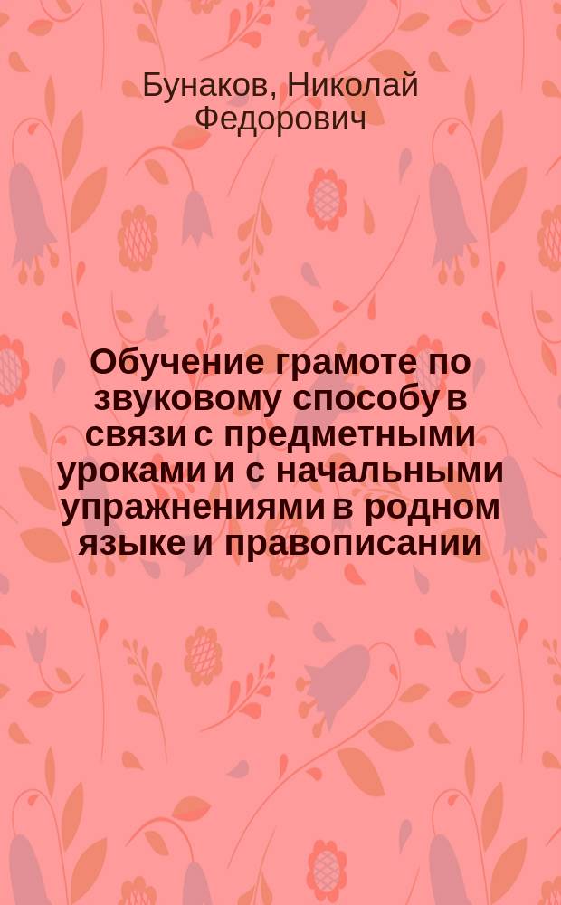 Обучение грамоте по звуковому способу в связи с предметными уроками и с начальными упражнениями в родном языке и правописании : Руководство для учителя